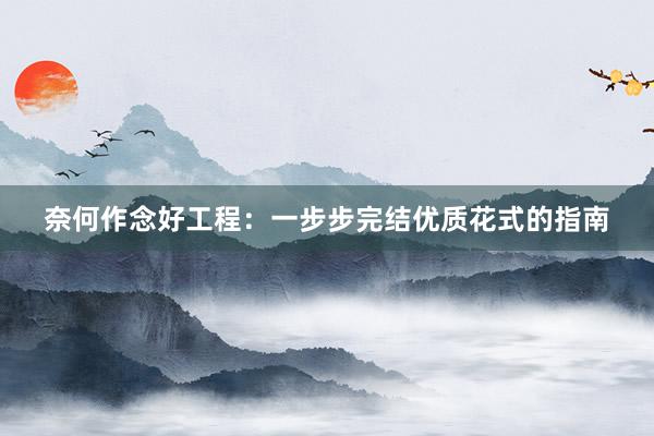 奈何作念好工程：一步步完结优质花式的指南