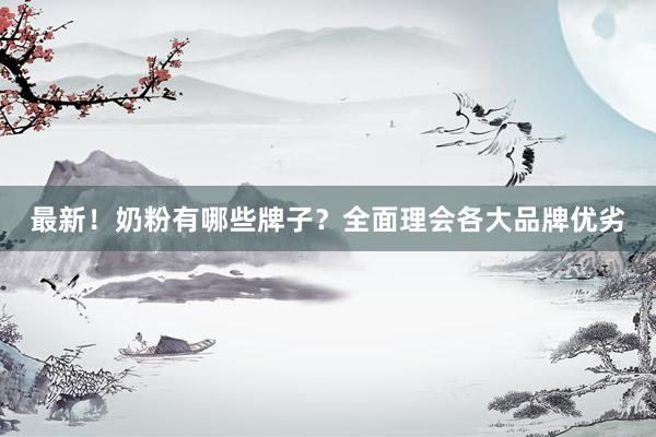 最新！奶粉有哪些牌子？全面理会各大品牌优劣